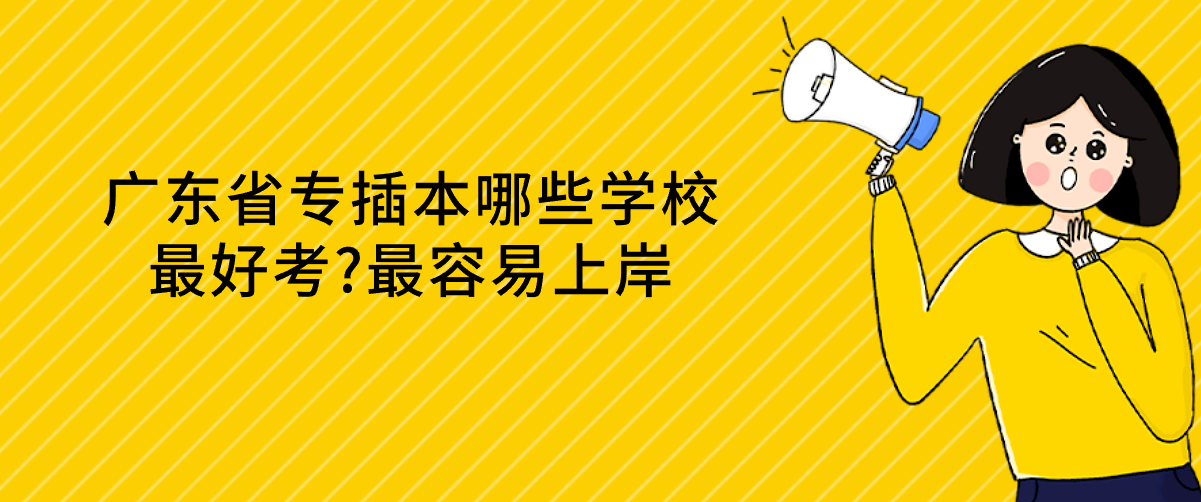 广东省专插本哪些学校最好考?最容易上岸