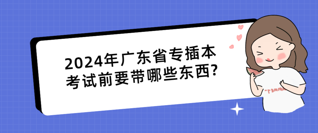 2024年广东省专插本考试前要带哪些东西?