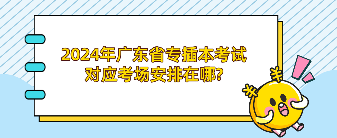 2024年广东省专插本考试对应考场安排在哪?