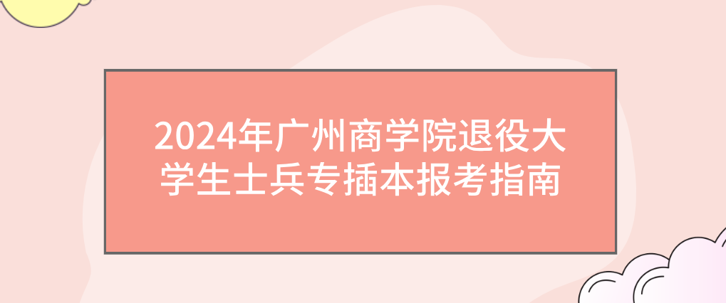 ​2024年广州商学院退役大学生士兵专插本报考指南