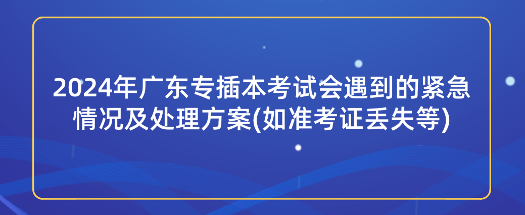 2024年广东专插本考试会遇到的紧急情况及处理方案(如准考证丢失等)