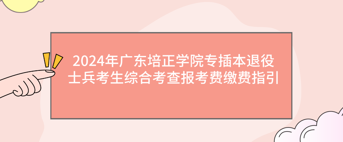 2024年广东培正学院专插本退役士兵考生综合考查报考费缴费指引