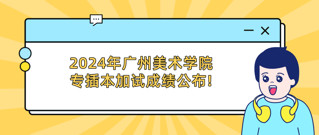 2024年广州美术学院专插本加试成绩公布!