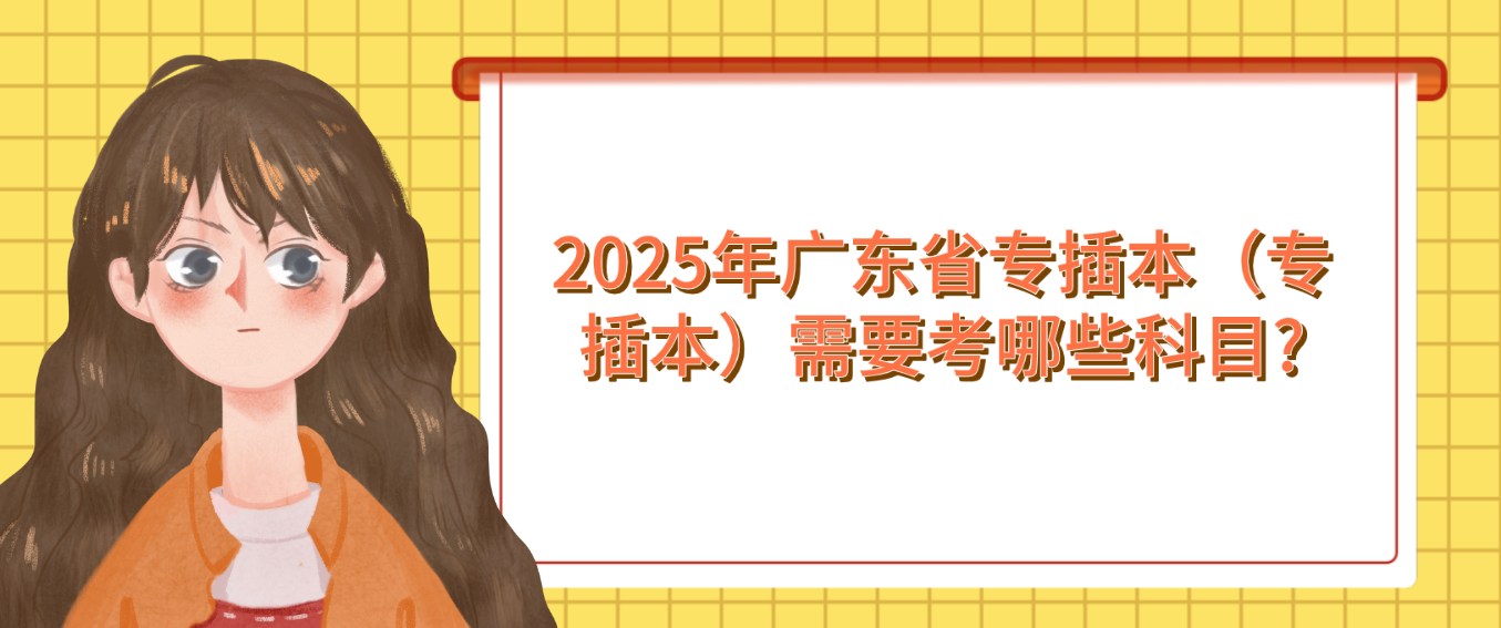 ​2025年广东省专插本（专插本）需要考哪些科目?