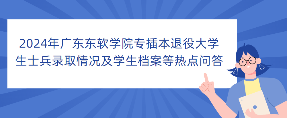 2024年广东东软学院专插本退役大学生士兵录取情况及学生档案等热点问答