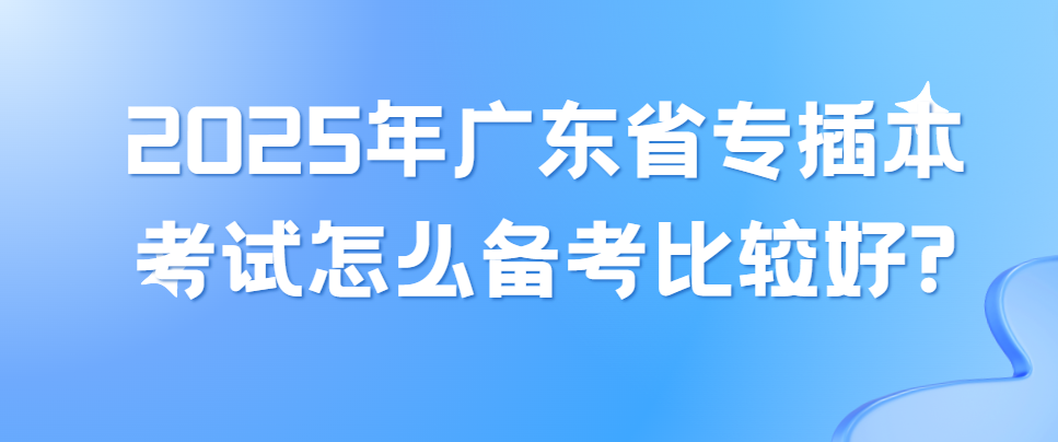 2025年广东省专插本考试怎么备考比较好?