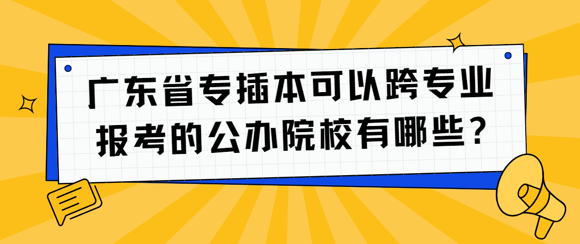 广东省专插本可以跨专业报考的公办院校有哪些?