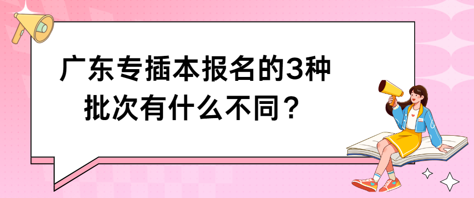广东专插本报名的3种批次有什么不同？