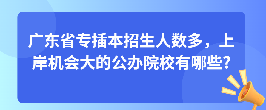 广东省专插本招生人数多，上岸机会大的公办院校有哪些?