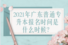 2021年广东普通专升本报名时间是什么时候?