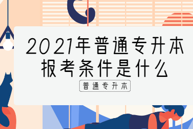 2021年普通专升本报考条件是什么?