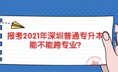 报考2021年深圳普通专升本能不能跨专业?