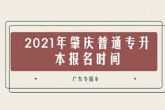 2021年广东肇庆普通专升本报名时间