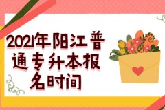 2021年广东阳江普通专升本报名时间