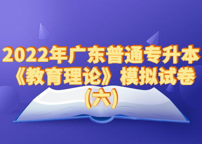 2022年广东普通专升本《教育理论》模拟试卷(六)