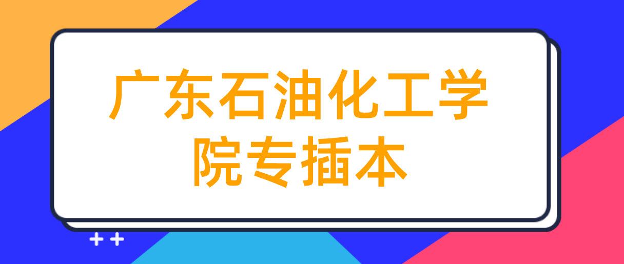 2022年广东石油化工学院专插本招生计划什么时候公布呢?