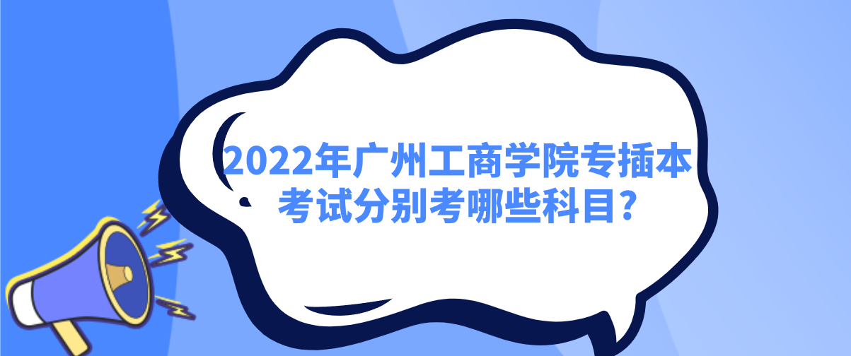 2022年广州工商学院专插本考试分别考哪些科目?