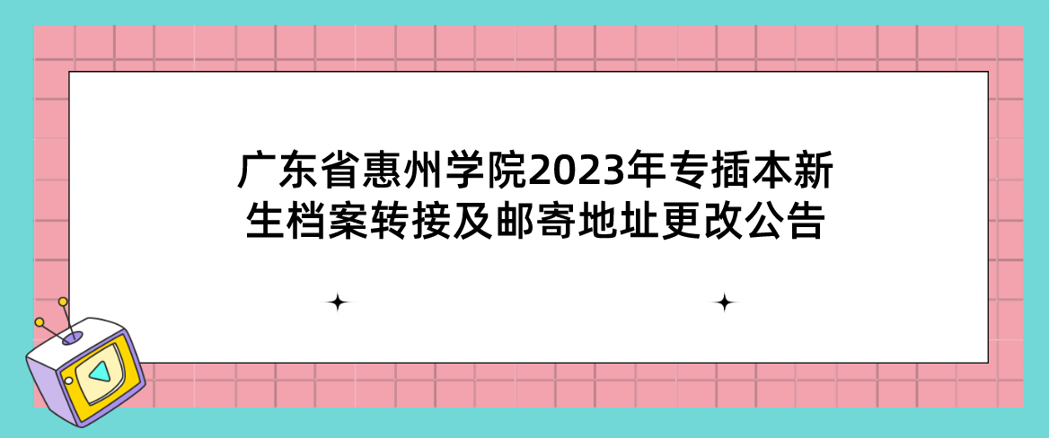 广东省惠州学院2023年专插本新生档案转接及邮寄地址更改公告